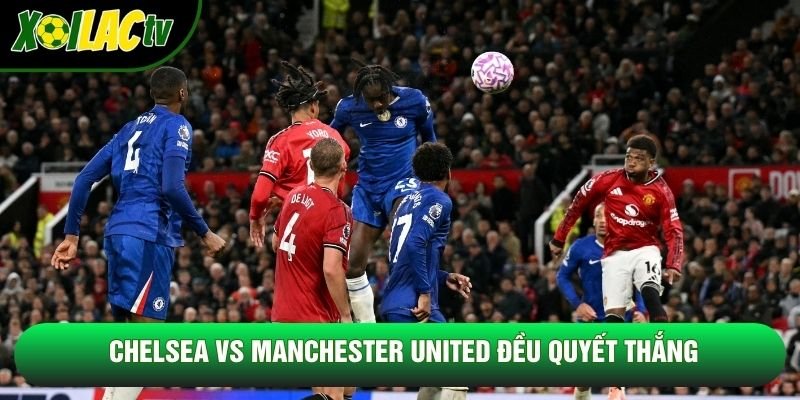 Chelsea vs Manchester United đều quyết thắng Chelsea vs Manchester United đều quyết thắng