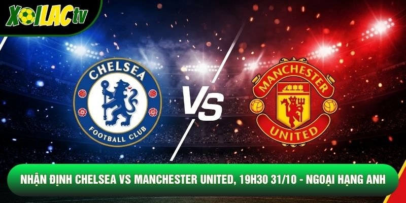 Nhận Định Chelsea Vs Manchester United, 19h30 31/10 – Ngoại Hạng Anh